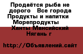 Продаётся рыба не дорого - Все города Продукты и напитки » Морепродукты   . Ханты-Мансийский,Нягань г.